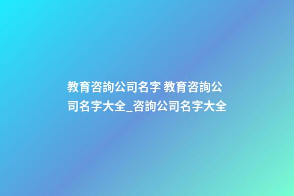 教育咨詢公司名字 教育咨詢公司名字大全_咨詢公司名字大全-第1張-公司起名-玄機派